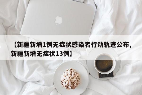 【新疆新增1例无症状感染者行动轨迹公布,新疆新增无症状13例】