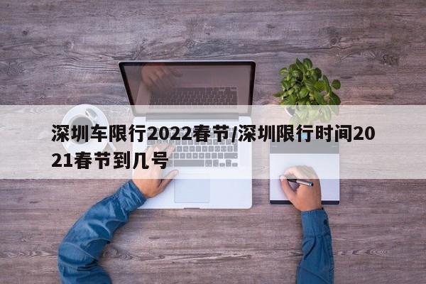 深圳车限行2022春节/深圳限行时间2021春节到几号