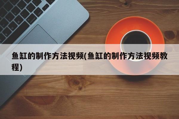 鱼缸的制作方法视频(鱼缸的制作方法视频教程)