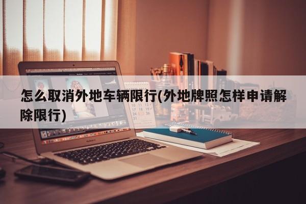 怎么取消外地车辆限行(外地牌照怎样申请解除限行)