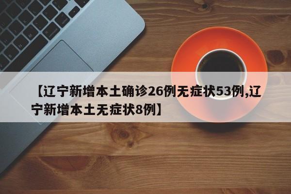 【辽宁新增本土确诊26例无症状53例,辽宁新增本土无症状8例】