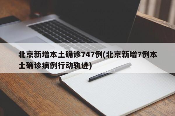 北京新增本土确诊747例(北京新增7例本土确诊病例行动轨迹)