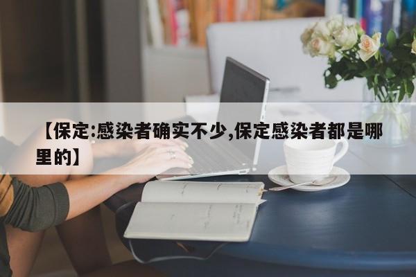 【保定:感染者确实不少,保定感染者都是哪里的】