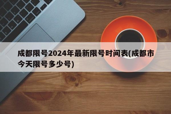 成都限号2024年最新限号时间表(成都市今天限号多少号)
