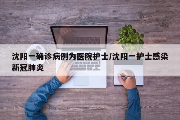 沈阳一确诊病例为医院护士/沈阳一护士感染新冠肺炎