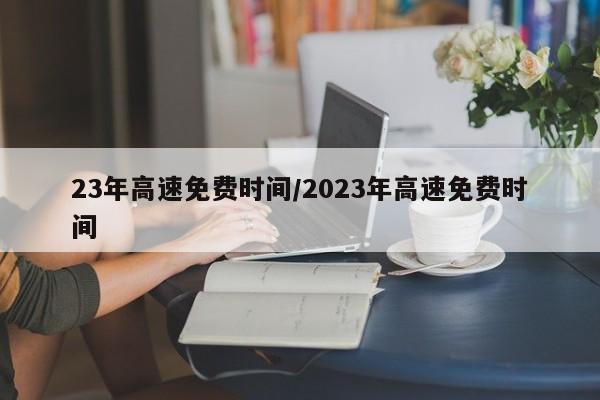 23年高速免费时间/2023年高速免费时间
