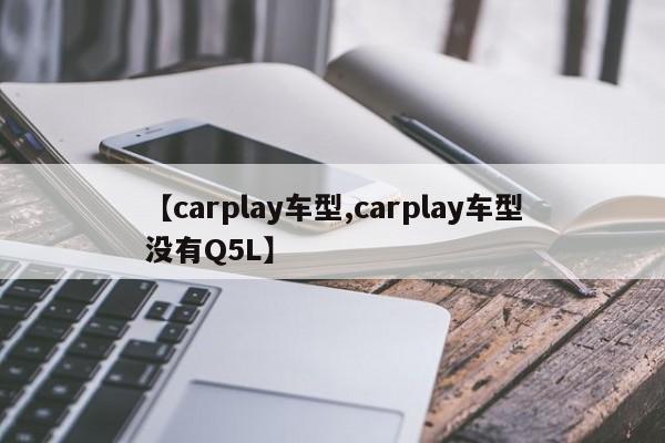 【carplay车型,carplay车型没有Q5L】