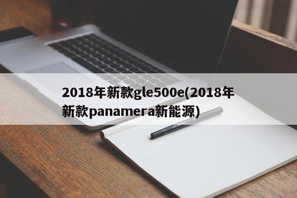 2018年新款gle500e(2018年新款panamera新能源)