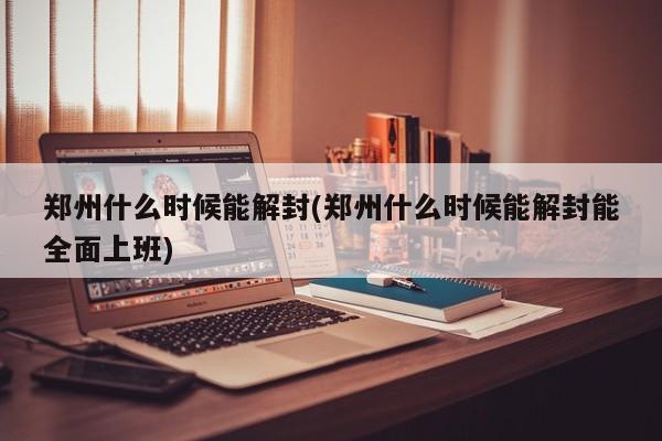 郑州什么时候能解封(郑州什么时候能解封能全面上班)