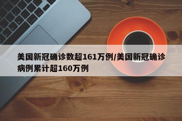 美国新冠确诊数超161万例/美国新冠确诊病例累计超160万例