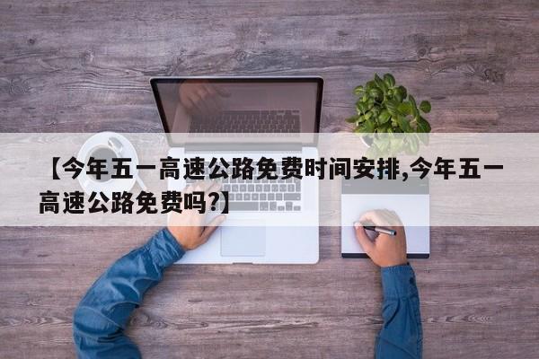 【今年五一高速公路免费时间安排,今年五一高速公路免费吗?】