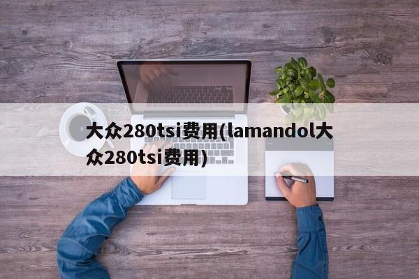 大众280tsi费用(lamandol大众280tsi费用)