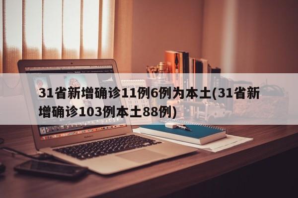 31省新增确诊11例6例为本土(31省新增确诊103例本土88例)