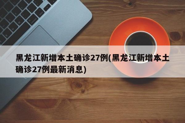 黑龙江新增本土确诊27例(黑龙江新增本土确诊27例最新消息)