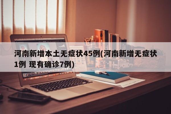 河南新增本土无症状45例(河南新增无症状1例 现有确诊7例)