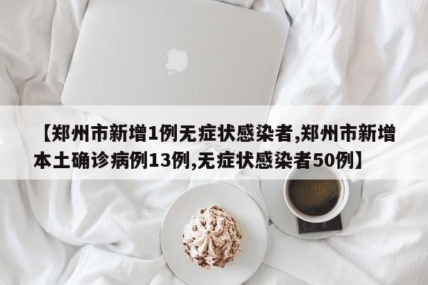 【郑州市新增1例无症状感染者,郑州市新增本土确诊病例13例,无症状感染者50例】