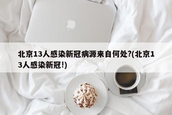 北京13人感染新冠病源来自何处?(北京13人感染新冠!)