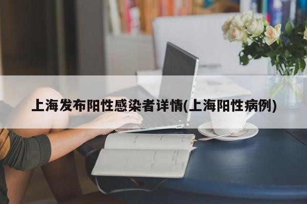 上海发布阳性感染者详情(上海阳性病例)