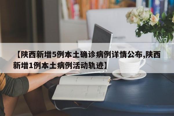 【陕西新增5例本土确诊病例详情公布,陕西新增1例本土病例活动轨迹】