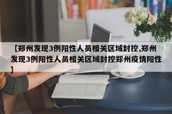 【郑州发现3例阳性人员相关区域封控,郑州发现3例阳性人员相关区域封控郑州疫情阳性】