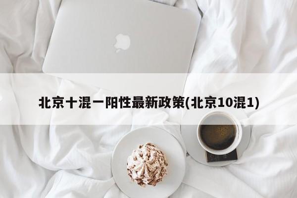 北京十混一阳性最新政策(北京10混1)
