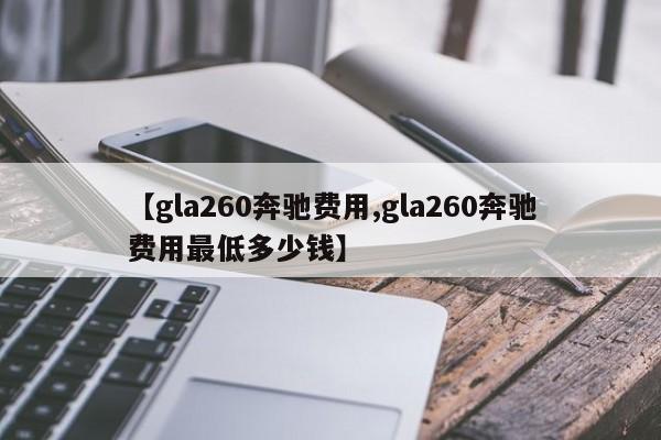 【gla260奔驰费用,gla260奔驰费用最低多少钱】