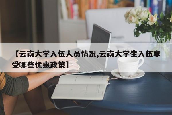 【云南大学入伍人员情况,云南大学生入伍享受哪些优惠政策】