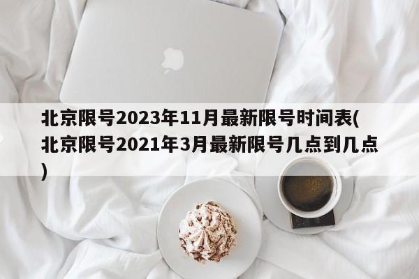 北京限号2023年11月最新限号时间表(北京限号2021年3月最新限号几点到几点)