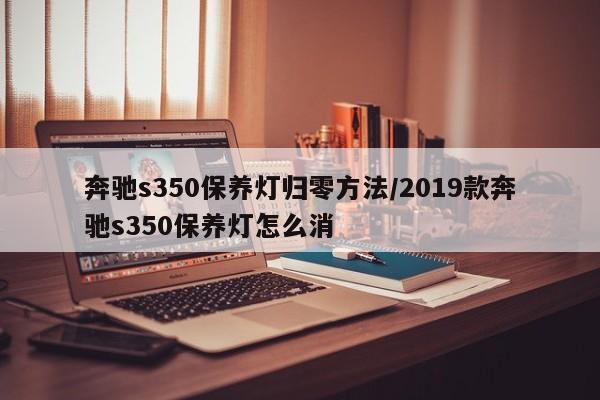 奔驰s350保养灯归零方法/2019款奔驰s350保养灯怎么消