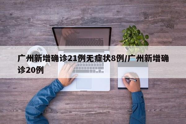 广州新增确诊21例无症状8例/广州新增确诊20例