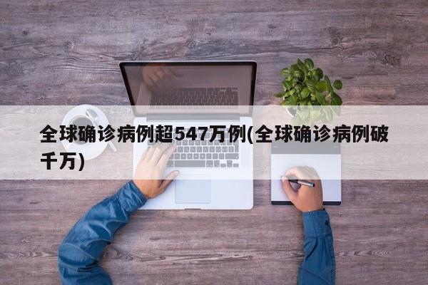 全球确诊病例超547万例(全球确诊病例破千万)