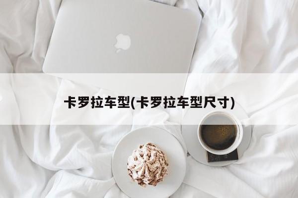 卡罗拉车型(卡罗拉车型尺寸)