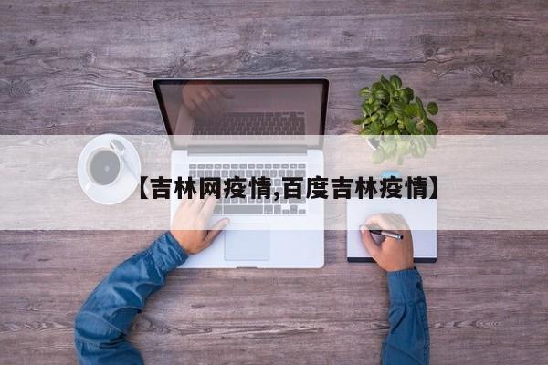 【吉林网疫情,百度吉林疫情】