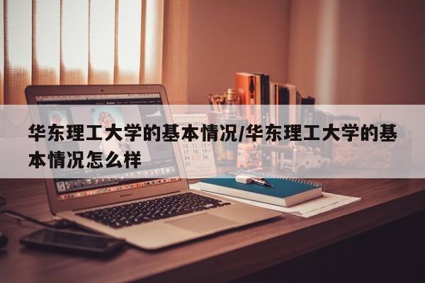 华东理工大学的基本情况/华东理工大学的基本情况怎么样