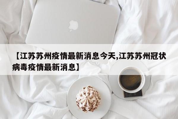 【江苏苏州疫情最新消息今天,江苏苏州冠状病毒疫情最新消息】
