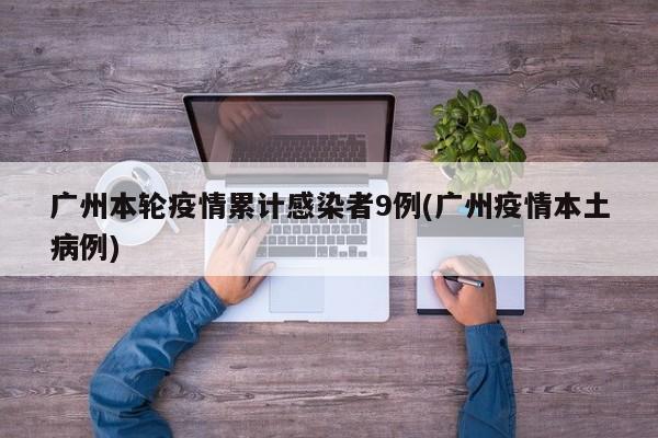 广州本轮疫情累计感染者9例(广州疫情本土病例)