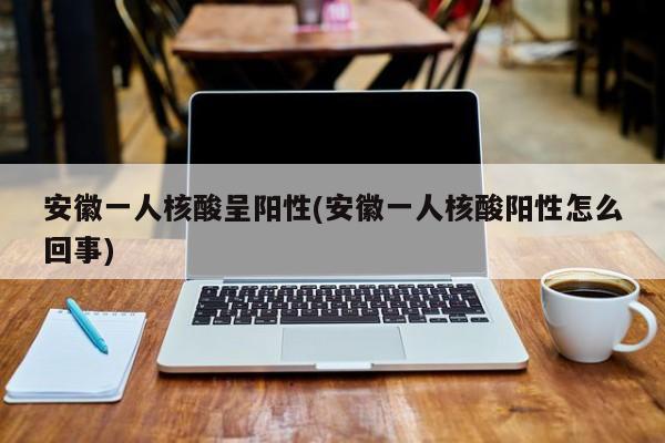 安徽一人核酸呈阳性(安徽一人核酸阳性怎么回事)