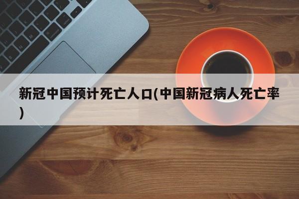 新冠中国预计死亡人口(中国新冠病人死亡率)