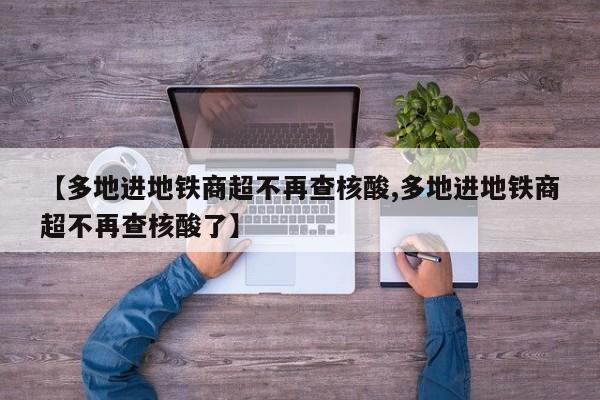【多地进地铁商超不再查核酸,多地进地铁商超不再查核酸了】