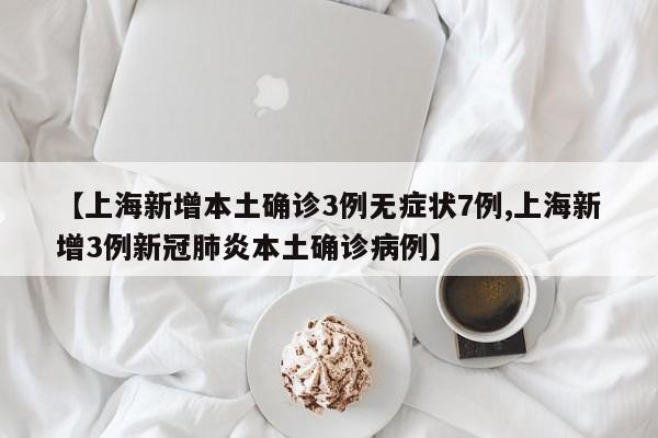 【上海新增本土确诊3例无症状7例,上海新增3例新冠肺炎本土确诊病例】