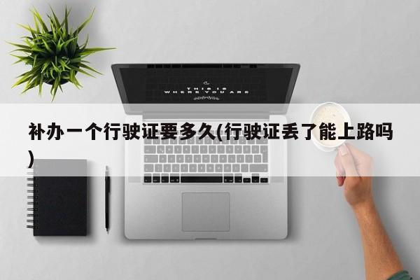 补办一个行驶证要多久(行驶证丢了能上路吗)