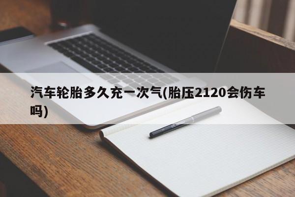 汽车轮胎多久充一次气(胎压2120会伤车吗)