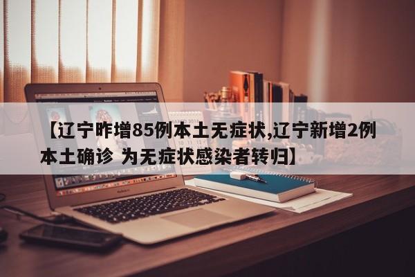 【辽宁昨增85例本土无症状,辽宁新增2例本土确诊 为无症状感染者转归】