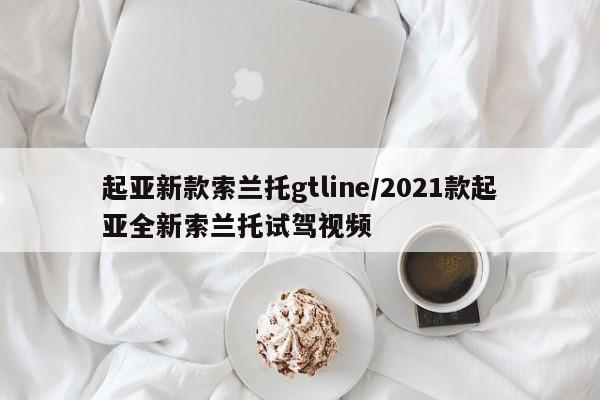 起亚新款索兰托gtline/2021款起亚全新索兰托试驾视频