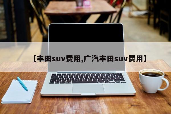【丰田suv费用,广汽丰田suv费用】