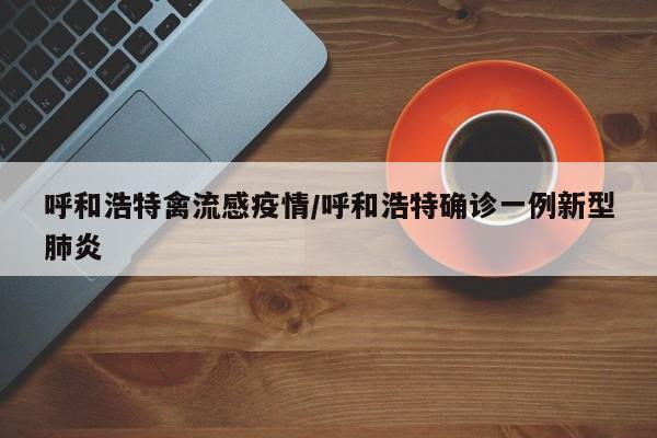 呼和浩特禽流感疫情/呼和浩特确诊一例新型肺炎