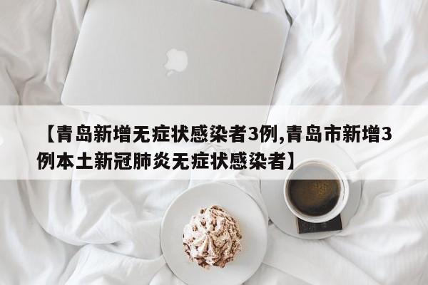 【青岛新增无症状感染者3例,青岛市新增3例本土新冠肺炎无症状感染者】
