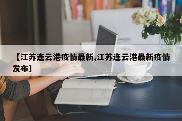 【江苏连云港疫情最新,江苏连云港最新疫情发布】