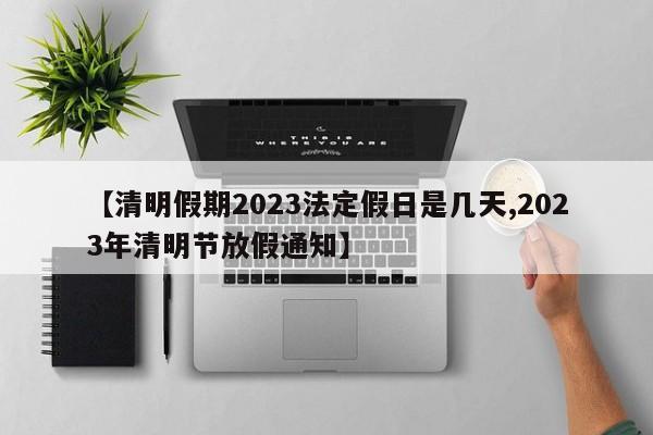 【清明假期2023法定假日是几天,2023年清明节放假通知】
