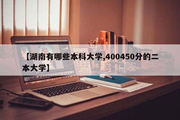 【湖南有哪些本科大学,400450分的二本大学】